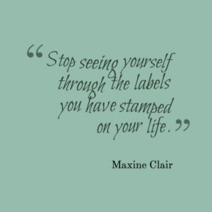 Stop seeing yourself through the labels you have stamped on your life. Maxine Clair